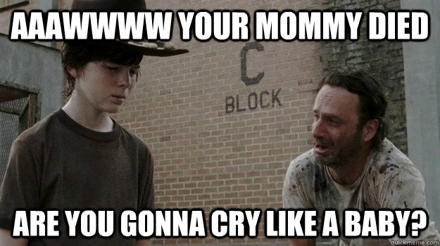 aaawwww your mommy died are you gonna cry like a baby? - aaawwww your mommy died are you gonna cry like a baby?  Walking dead cry like a baby