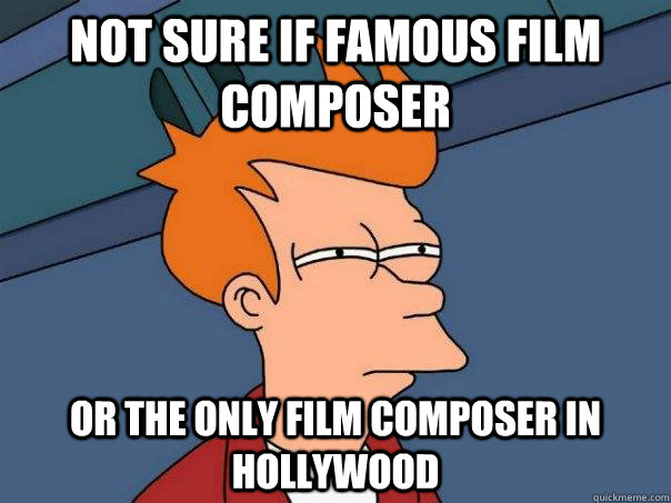 Not sure if famous film composer Or the only film composer in hollywood  Futurama Fry