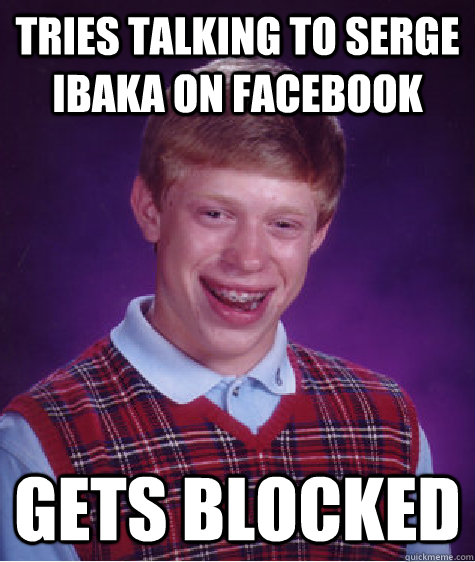 Tries talking to serge ibaka on facebook gets blocked - Tries talking to serge ibaka on facebook gets blocked  Bad Luck Brian