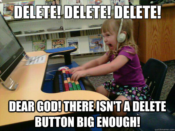 delete! delete! delete! Dear God! There isn't a delete button big enough!  Angry computer girl