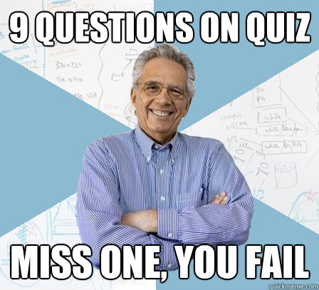 9 questions on quiz miss one, you fail  EngineeringProfessor