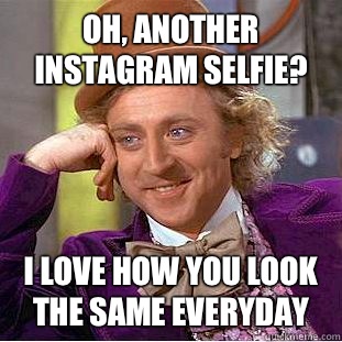Oh, another Instagram selfie? I love how you look the same everyday  Condescending Wonka