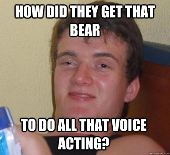 How did they get that bear to do all that voice acting?  stoner guy