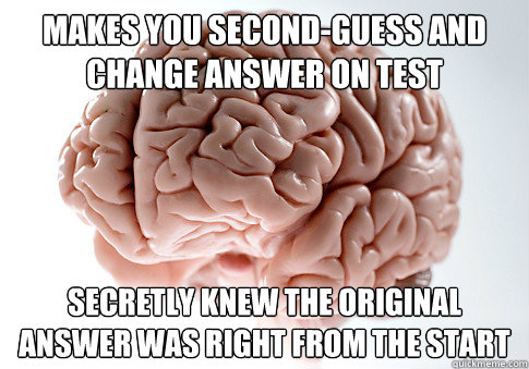 Makes you second-guess and change answer on test Secretly knew the original answer was right from the start   Scumbag Brain