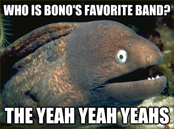 Who is bono's favorite band? The yeah yeah yeahs  Bad Joke Eel