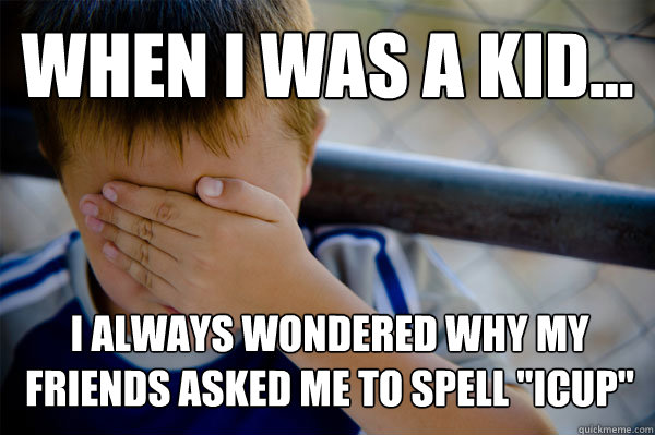 WHEN I WAS A KID... i always wondered why my friends asked me to spell 