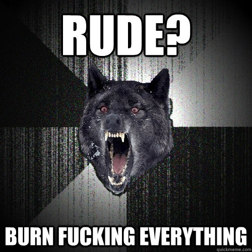 Rude? burn fucking everything  Insanity Wolf