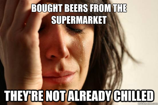 Bought beers from the supermarket they're not already chilled  First World Problems