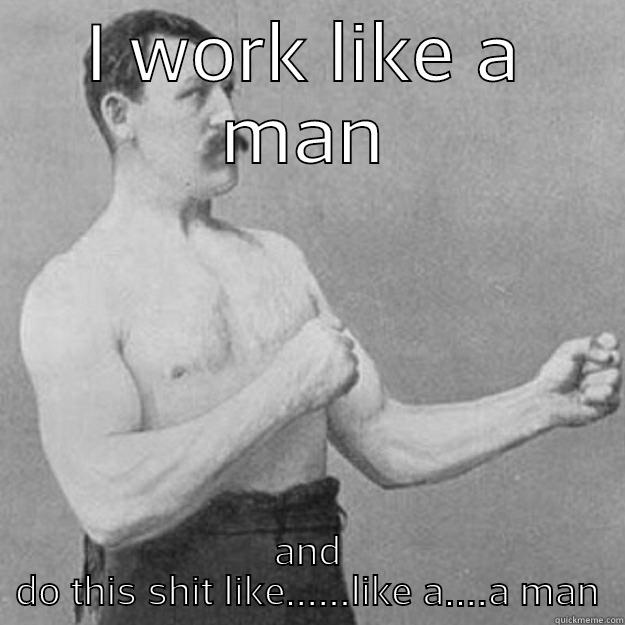 I WORK LIKE A MAN AND DO THIS SHIT LIKE......LIKE A....A MAN overly manly man