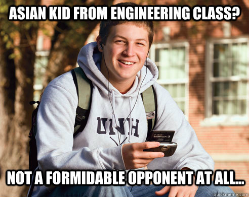 ASIAN KID FROM ENGINEERING CLASS? NOT A FORMIDABLE OPPONENT AT ALL...  College Freshman