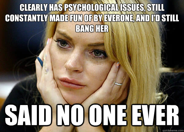 Clearly has psychological issues, still constantly made fun of by everone, and I'd still bang her Said no one ever - Clearly has psychological issues, still constantly made fun of by everone, and I'd still bang her Said no one ever  Misguided Lindsay Lohan