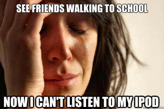 See friends walking to school Now I can't listen to my iPod  First World Problems