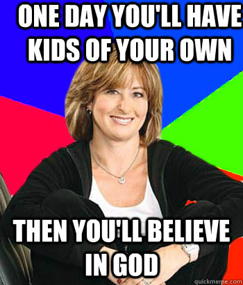 One day you'll have kids of your own Then you'll believe in God  Sheltering Suburban Mom