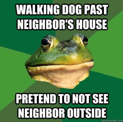 WALKING DOG PAST NEIGHBOR'S HOUSE PRETEND TO NOT SEE NEIGHBOR OUTSIDE  Foul Bachelor Frog