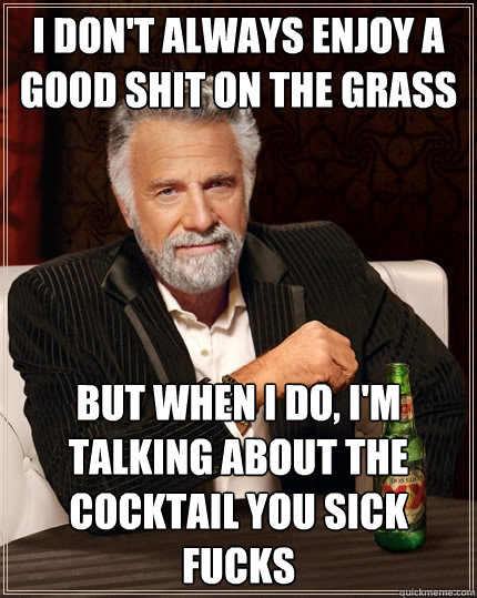 I don't always enjoy a good shit on the grass But when I do, I'm talking about the cocktail you sick fucks  The Most Interesting Man In The World