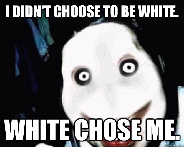 I didn't choose to be white. White chose me. - I didn't choose to be white. White chose me.  Jeff the Killer