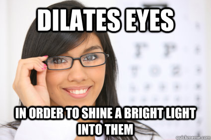Dilates eyes In order to shine a bright light into them  Scumbag Optometrist