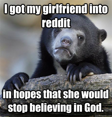 I got my girlfriend into reddit in hopes that she would stop believing in God.  Confession Bear