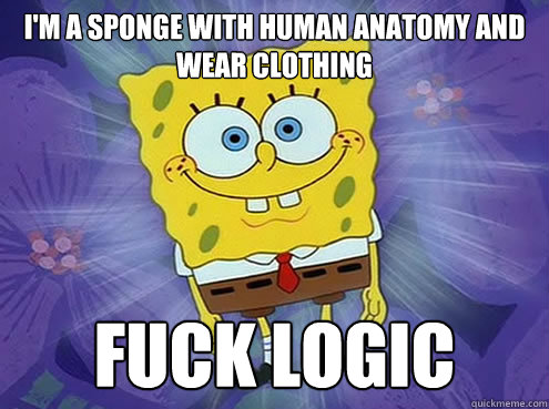 I'm a sponge with human anatomy and wear clothing Fuck logic - I'm a sponge with human anatomy and wear clothing Fuck logic  Misc