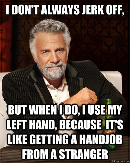 I don't Always Jerk Off,
   but when I do, I use my left hand, because  It's like getting a handjob from a stranger - I don't Always Jerk Off,
   but when I do, I use my left hand, because  It's like getting a handjob from a stranger  The Most Interesting Man In The World