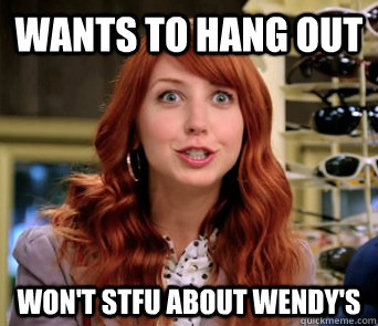 Wants to hang out won't stfu about wendy's - Wants to hang out won't stfu about wendy's  Misc