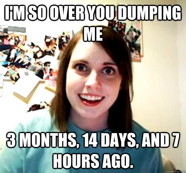 I'm so over you dumping me 3 months, 14 days, and 7 hours ago.  Overly Attached Girlfriend