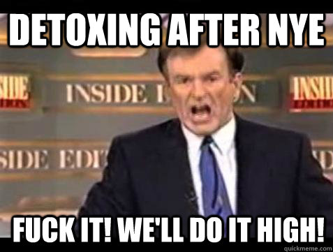 Detoxing after NYE FUCK IT! we'll do it high!  Fuck it