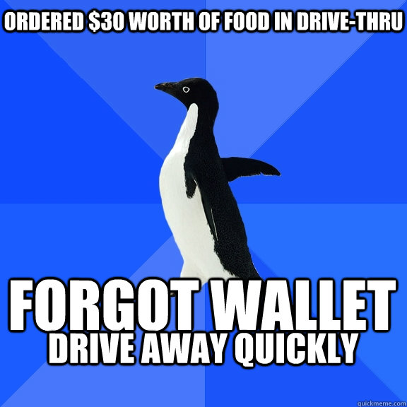 Ordered $30 worth of food in Drive-Thru Forgot wallet  Drive away quickly  Socially Awkward Penguin