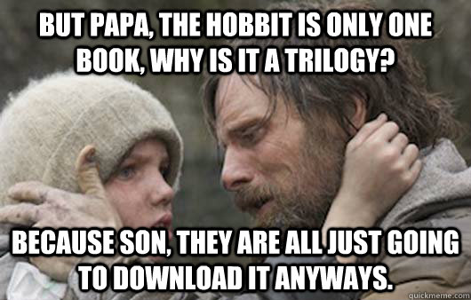 But papa, the hobbit is only one book, why is it a trilogy? Because son, they are all just going to download it anyways.  Viggo Explains Reddit