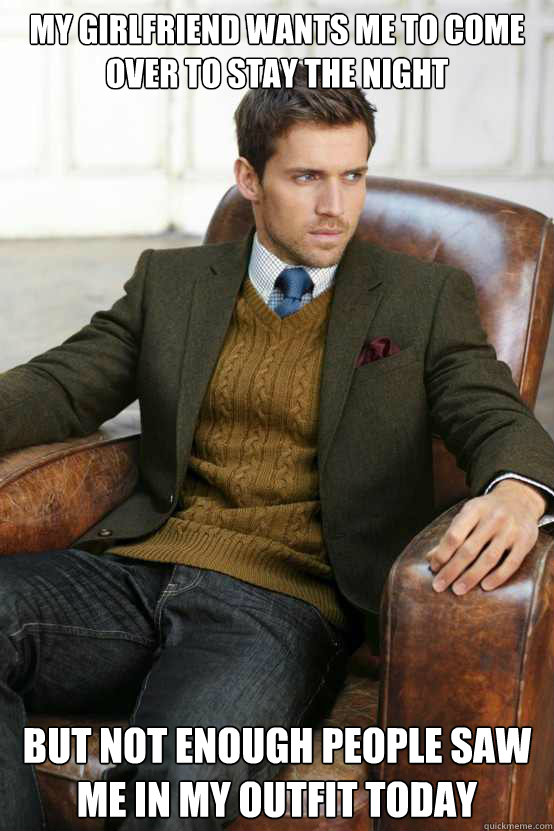 my girlfriend wants me to come over to stay the night but not enough people saw me in my outfit today  First World Problems Stylish Man