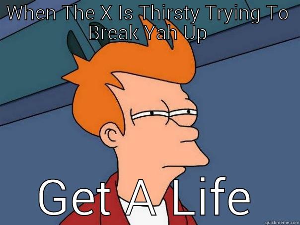 WHEN THE X IS THIRSTY TRYING TO BREAK YAH UP GET A LIFE Futurama Fry