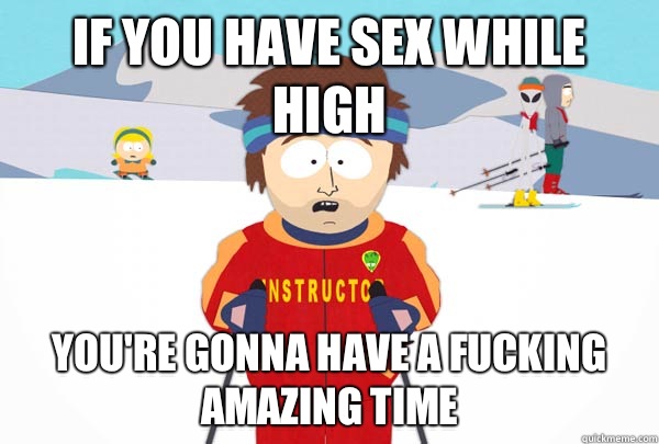 If you have sex while high You're gonna have a fucking amazing time  Super Cool Ski Instructor