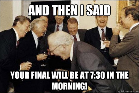 And then I said  Your final will be at 7:30 in the morning!  Laughing professors
