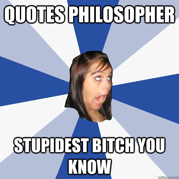 quotes philosopher stupidest bitch you know  Annoying Facebook Girl