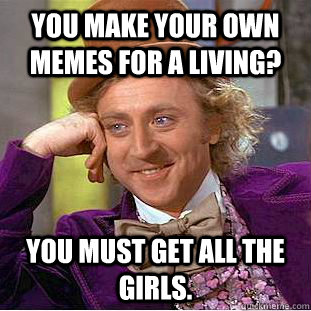 You MAKE YOUR OWN MEMES FOR A LIVING? You must get ALL THE GIRLS.  Condescending Wonka