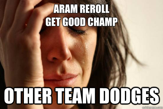 Aram reroll 
get good champ Other team dodges  First World Problems