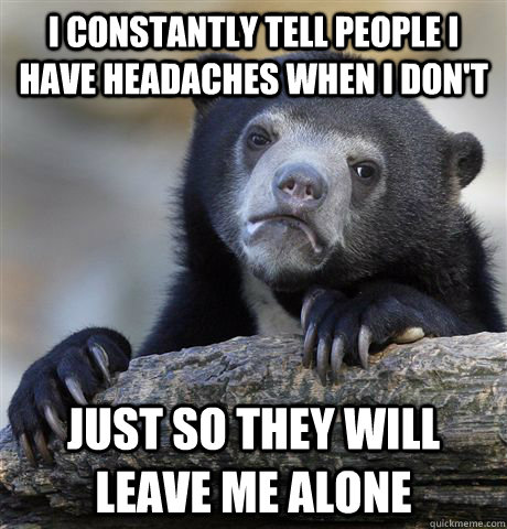 I constantly tell people I have headaches when I don't Just so they will leave me alone  Confession Bear