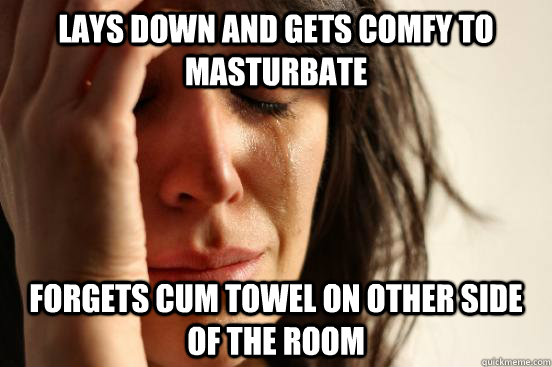 Lays down and gets comfy to masturbate Forgets cum towel on other side of the room  First World Problems