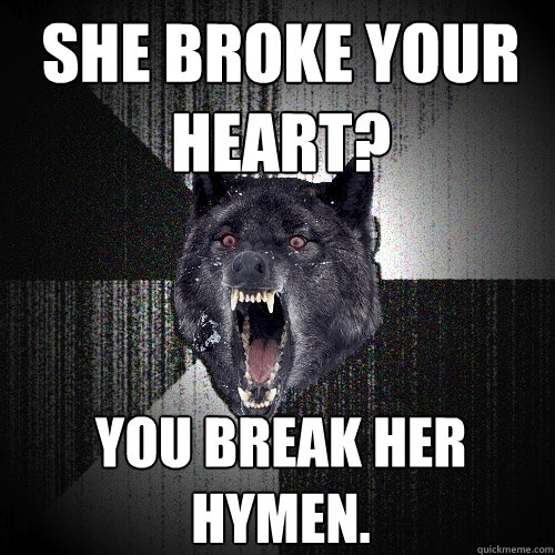 She broke your heart? You break her hymen.  Insanity Wolf