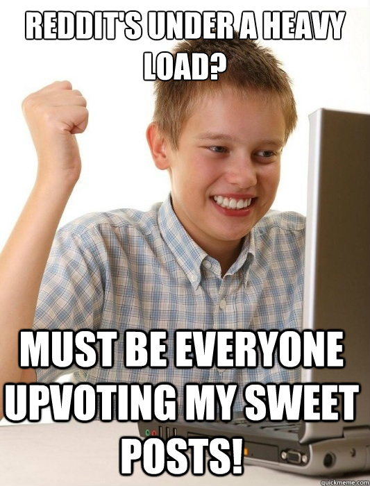 Reddit's under a heavy load? Must be everyone upvoting my sweet posts!  First Day on the Internet Kid
