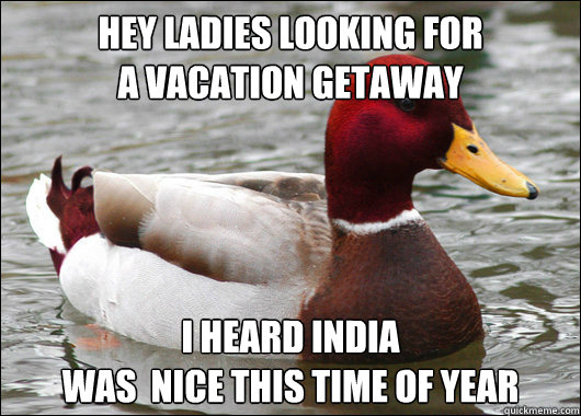 hey ladies looking for
a vacation getaway i heard india
was  nice this time of year  Malicious Advice Mallard