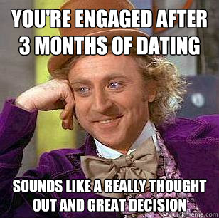 you're engaged after 3 months of dating sounds like a really thought out and great decision - you're engaged after 3 months of dating sounds like a really thought out and great decision  Condescending Wonka