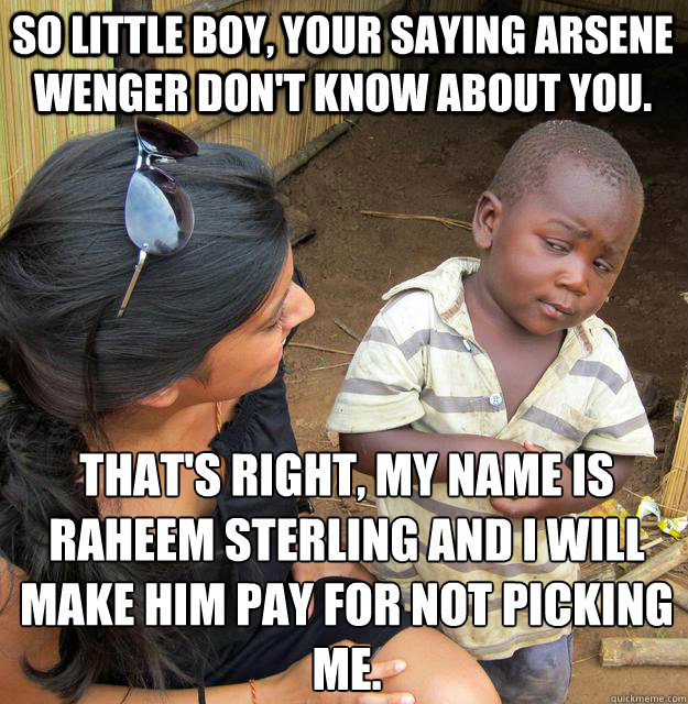 So little boy, your saying arsene wenger don't know about you. that's right, my name is raheem sterling and i will make him pay for not picking me. - So little boy, your saying arsene wenger don't know about you. that's right, my name is raheem sterling and i will make him pay for not picking me.  Skeptical Black Kid