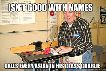 Isn't good with names  Calls every asian in his class charlie - Isn't good with names  Calls every asian in his class charlie  Disgruntled Woodshop Teacher