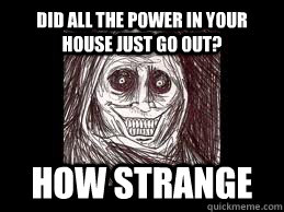 Did all the power in your house just go out? How strange  Unwanted House Guest