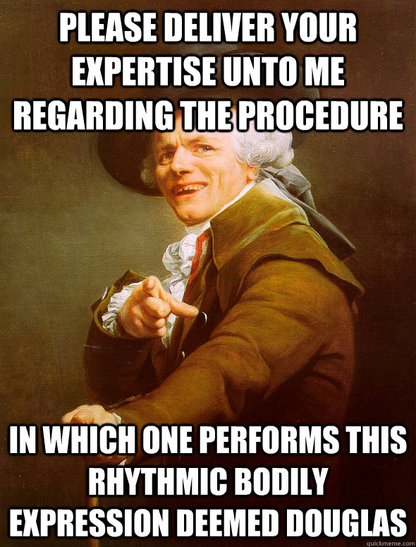 please deliver your expertise unto me regarding the procedure in which one performs this rhythmic bodily expression deemed Douglas  Joseph Ducreux