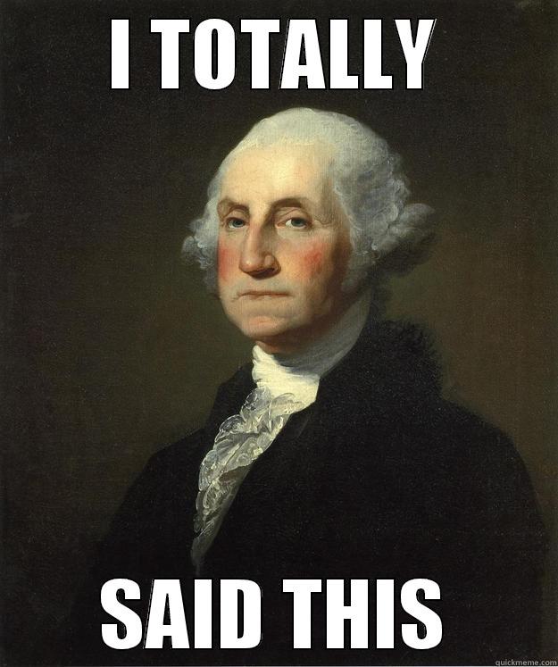 I TOTALLY SAID THIS George Washington