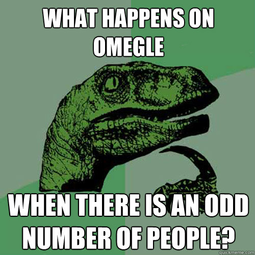 What happens on omegle When there is an odd number of people? - What happens on omegle When there is an odd number of people?  Philosoraptor