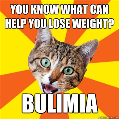 you know what can help you lose weight? Bulimia  Bad Advice Cat