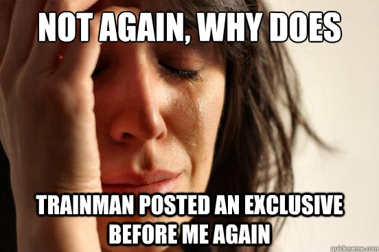 Not again, why does this ahppen with me? Trainman posted an exclusive before me again   First World Problems